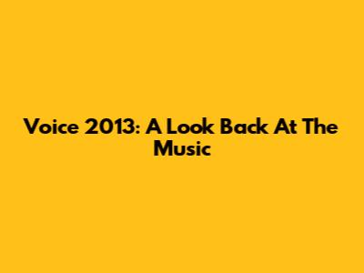 Voice 2013: A Look Back At The Music