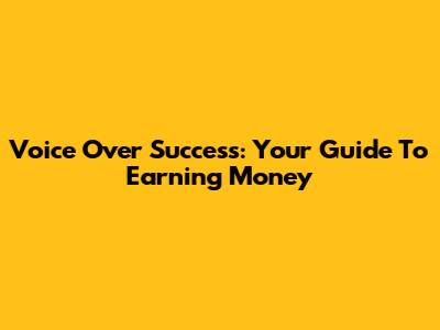 Voice Over Success: Your Guide To Earning Money