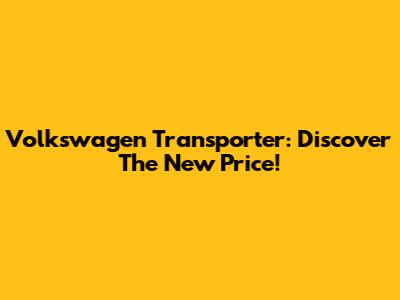 Volkswagen Transporter: Discover The New Price!