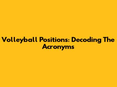 Volleyball Positions: Decoding The Acronyms