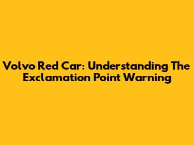 Volvo Red Car: Understanding The Exclamation Point Warning