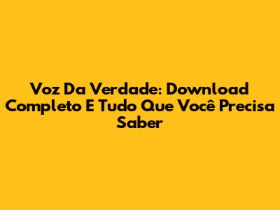 Voz Da Verdade: Download Completo E Tudo Que Você Precisa Saber