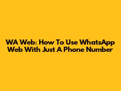 WA Web: How To Use WhatsApp Web With Just A Phone Number