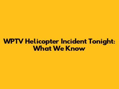WPTV Helicopter Incident Tonight: What We Know