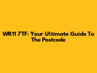 WR11 7TF: Your Ultimate Guide To The Postcode