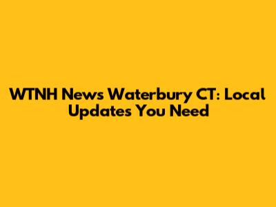 WTNH News Waterbury CT: Local Updates You Need