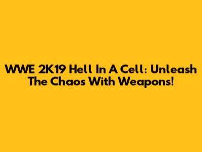 WWE 2K19 Hell In A Cell: Unleash The Chaos With Weapons!