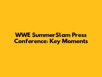 WWE SummerSlam Press Conference: Key Moments