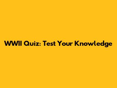 WWII Quiz: Test Your Knowledge