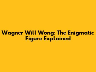Wagner Will Wong: The Enigmatic Figure Explained