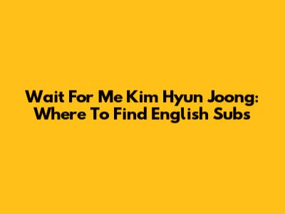 Wait For Me Kim Hyun Joong: Where To Find English Subs