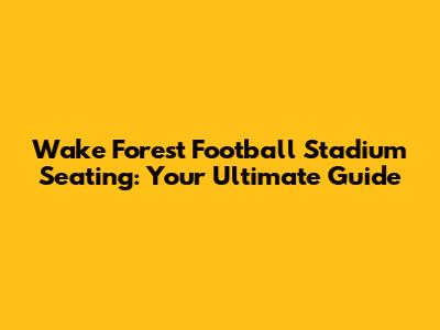 Wake Forest Football Stadium Seating: Your Ultimate Guide