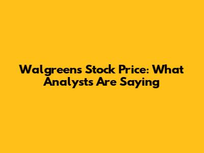 Walgreens Stock Price: What Analysts Are Saying