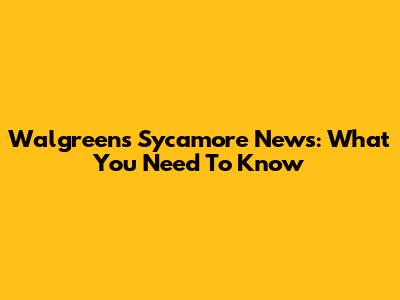 Walgreens Sycamore News: What You Need To Know