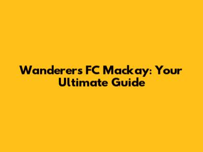 Wanderers FC Mackay: Your Ultimate Guide
