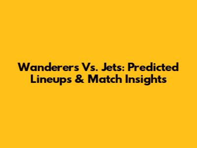 Wanderers Vs. Jets: Predicted Lineups & Match Insights