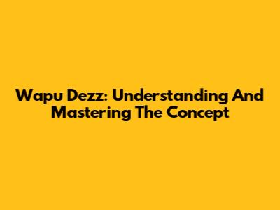 Wapu Dezz: Understanding And Mastering The Concept