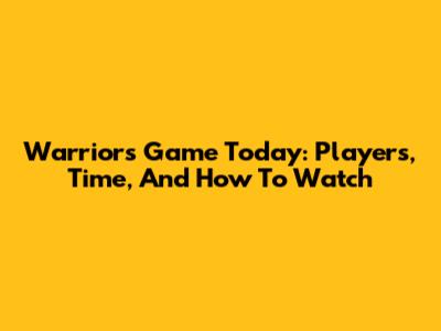 Warriors Game Today: Players, Time, And How To Watch