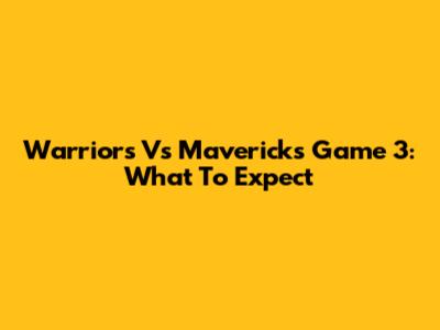 Warriors Vs Mavericks Game 3: What To Expect