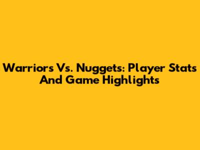Warriors Vs. Nuggets: Player Stats And Game Highlights