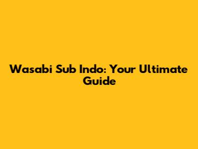 Wasabi Sub Indo: Your Ultimate Guide