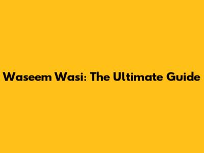 Waseem Wasi: The Ultimate Guide