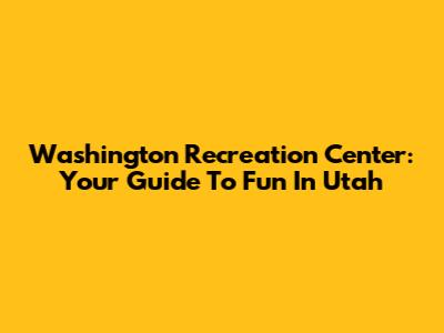 Washington Recreation Center: Your Guide To Fun In Utah