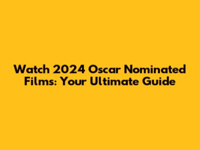Watch 2024 Oscar Nominated Films: Your Ultimate Guide