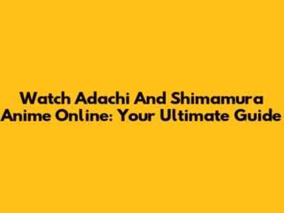 Watch Adachi And Shimamura Anime Online: Your Ultimate Guide