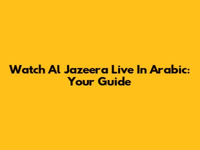 Watch Al Jazeera Live In Arabic: Your Guide