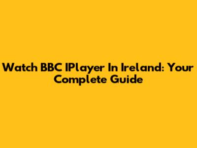 Watch BBC IPlayer In Ireland: Your Complete Guide