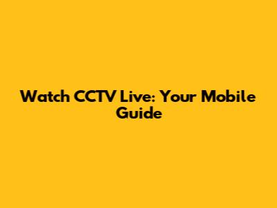 Watch CCTV Live: Your Mobile Guide