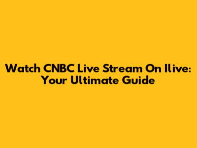 Watch CNBC Live Stream On Ilive: Your Ultimate Guide