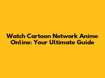 Watch Cartoon Network Anime Online: Your Ultimate Guide