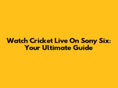 Watch Cricket Live On Sony Six: Your Ultimate Guide