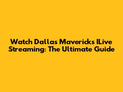 Watch Dallas Mavericks ILive Streaming: The Ultimate Guide