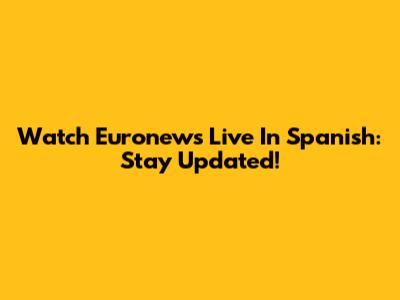 Watch Euronews Live In Spanish: Stay Updated!