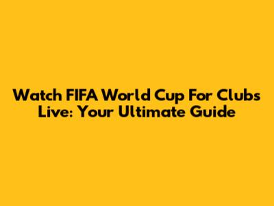 Watch FIFA World Cup For Clubs Live: Your Ultimate Guide