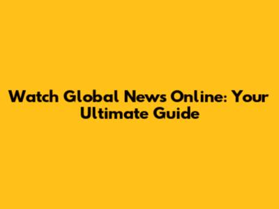 Watch Global News Online: Your Ultimate Guide