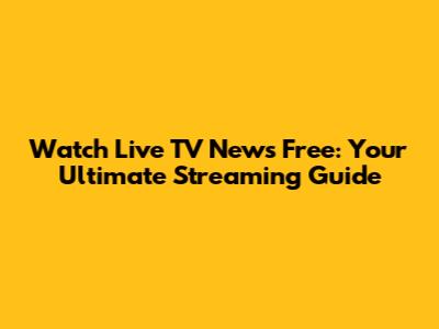 Watch Live TV News Free: Your Ultimate Streaming Guide