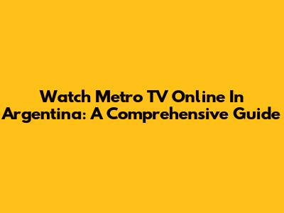 Watch Metro TV Online In Argentina: A Comprehensive Guide