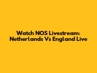 Watch NOS Livestream: Netherlands Vs England Live
