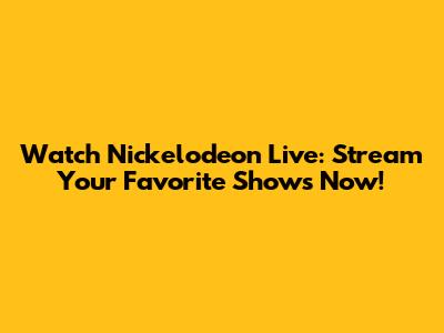 Watch Nickelodeon Live: Stream Your Favorite Shows Now!