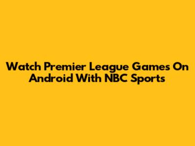 Watch Premier League Games On Android With NBC Sports