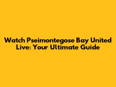 Watch Pseimontegose Bay United Live: Your Ultimate Guide