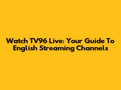 Watch TV96 Live: Your Guide To English Streaming Channels