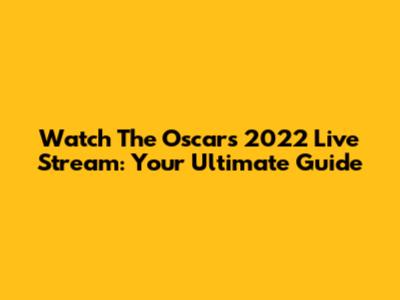 Watch The Oscars 2022 Live Stream: Your Ultimate Guide