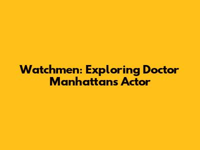 Watchmen: Exploring Doctor Manhattan's Actor