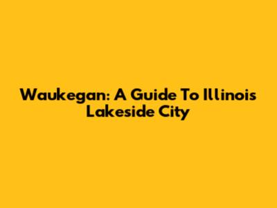 Waukegan: A Guide To Illinois' Lakeside City