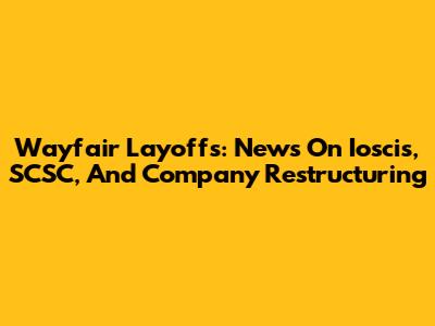 Wayfair Layoffs: News On Ioscis, SCSC, And Company Restructuring